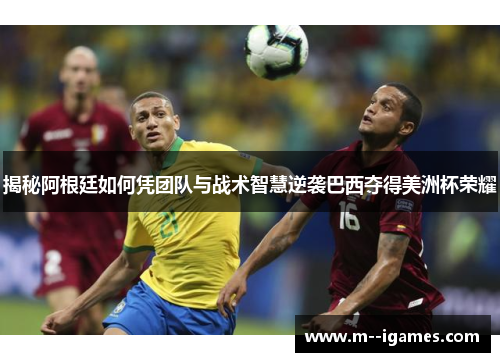揭秘阿根廷如何凭团队与战术智慧逆袭巴西夺得美洲杯荣耀 揭秘阿根廷如何凭团队与战术智慧逆袭巴西夺得美洲杯荣耀