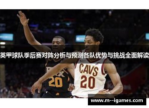 英甲球队季后赛对阵分析与预测各队优势与挑战全面解读 英甲球队季后赛对阵分析与预测各队优势与挑战全面解读