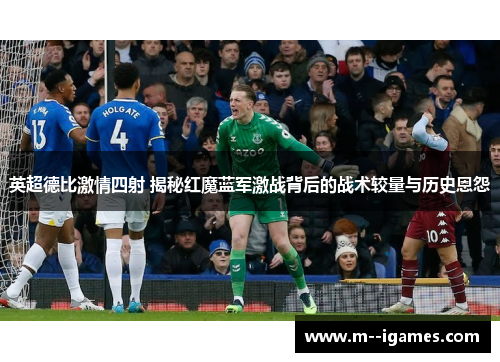 英超德比激情四射 揭秘红魔蓝军激战背后的战术较量与历史恩怨 英超德比激情四射 揭秘红魔蓝军激战背后的战术较量与历史恩怨