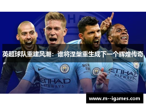 英超球队重建风潮:谁将涅槃重生成下一个辉煌传奇 英超球队重建风潮:谁将涅槃重生成下一个辉煌传奇