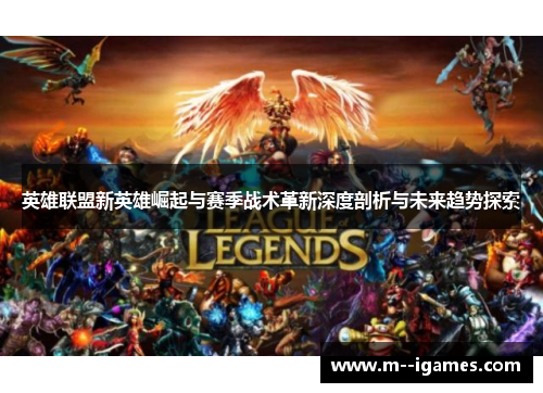 英雄联盟新英雄崛起与赛季战术革新深度剖析与未来趋势探索 英雄联盟新英雄崛起与赛季战术革新深度剖析与未来趋势探索