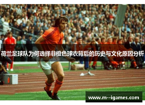 荷兰足球队为何选择非橙色球衣背后的历史与文化原因分析 荷兰足球队为何选择非橙色球衣背后的历史与文化原因分析