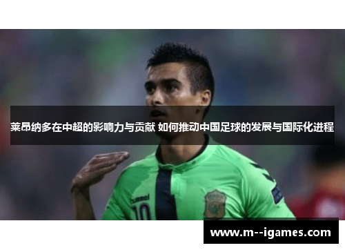 莱昂纳多在中超的影响力与贡献 如何推动中国足球的发展与国际化进程 莱昂纳多在中超的影响力与贡献 如何推动中国足球的发展与国际化进程