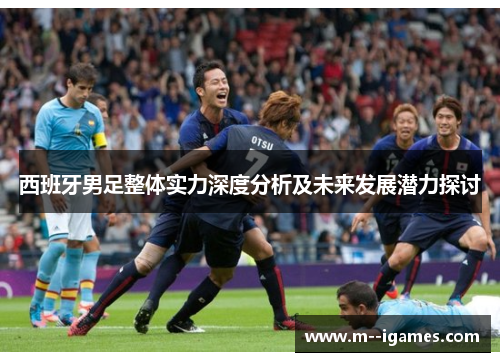 西班牙男足整体实力深度分析及未来发展潜力探讨