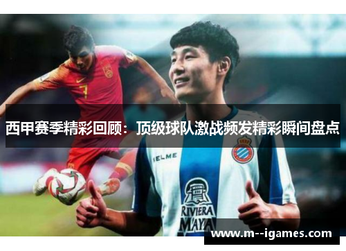 西甲赛季精彩回顾：顶级球队激战频发精彩瞬间盘点