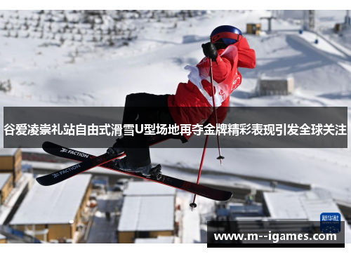 谷爱凌崇礼站自由式滑雪U型场地再夺金牌精彩表现引发全球关注