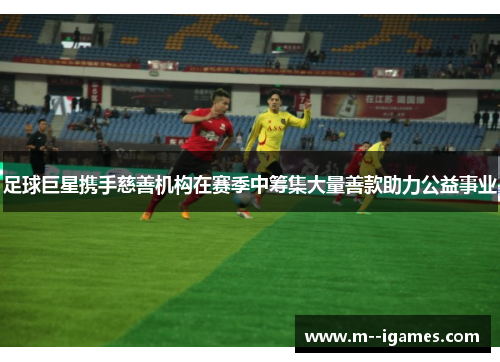 足球巨星携手慈善机构在赛季中筹集大量善款助力公益事业