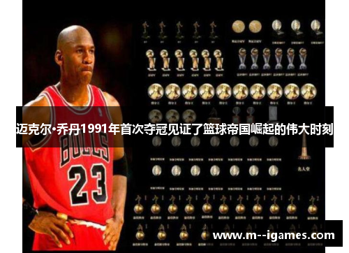 迈克尔·乔丹1991年首次夺冠见证了篮球帝国崛起的伟大时刻