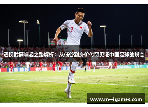 透视武磊崛起之路解析：从低谷到身价传奇见证中国足球的蜕变