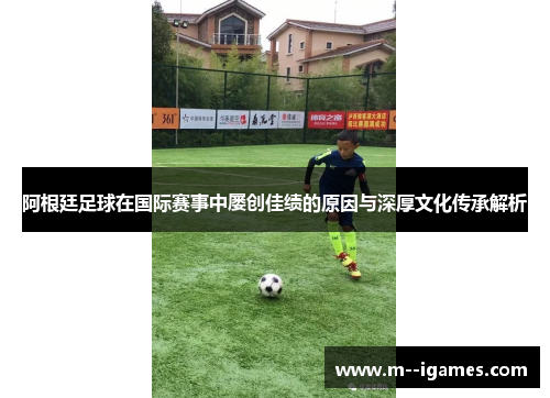 阿根廷足球在国际赛事中屡创佳绩的原因与深厚文化传承解析