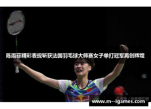 陈雨菲精彩表现斩获法国羽毛球大师赛女子单打冠军再创辉煌