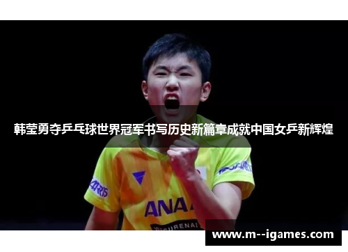 韩莹勇夺乒乓球世界冠军书写历史新篇章成就中国女乒新辉煌