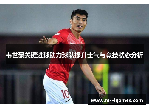 韦世豪关键进球助力球队提升士气与竞技状态分析
