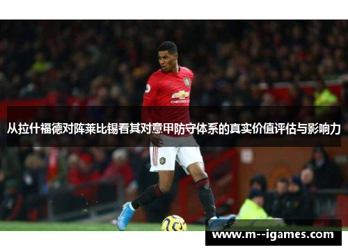 从拉什福德对阵莱比锡看其对意甲防守体系的真实价值评估与影响力