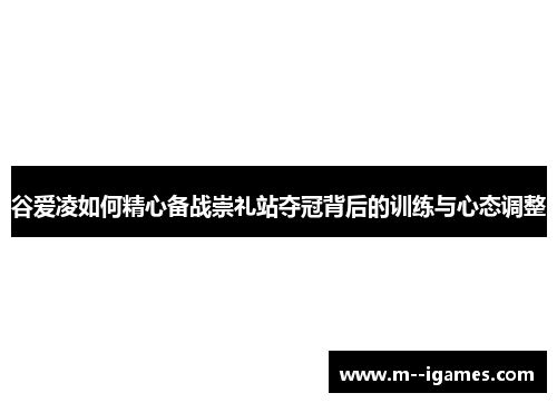 谷爱凌如何精心备战崇礼站夺冠背后的训练与心态调整 谷爱凌如何精心备战崇礼站夺冠背后的训练与心态调整