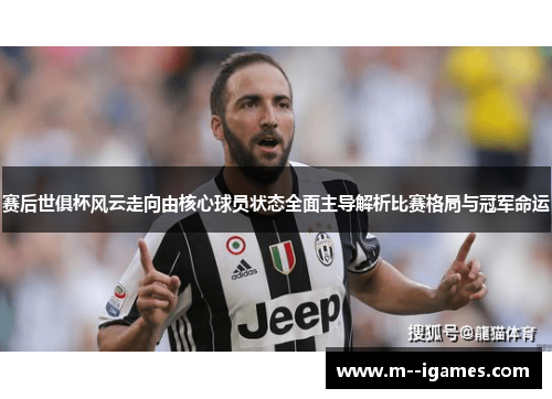 赛后世俱杯风云走向由核心球员状态全面主导解析比赛格局与冠军命运