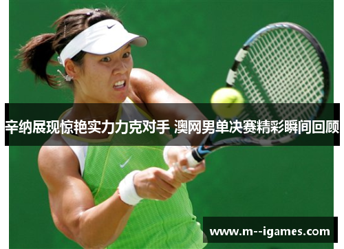 辛纳展现惊艳实力力克对手 澳网男单决赛精彩瞬间回顾 辛纳展现惊艳实力力克对手 澳网男单决赛精彩瞬间回顾