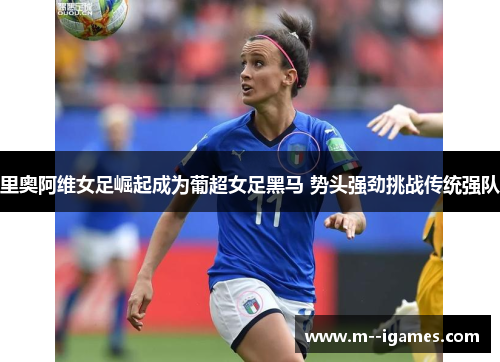 里奥阿维女足崛起成为葡超女足黑马 势头强劲挑战传统强队