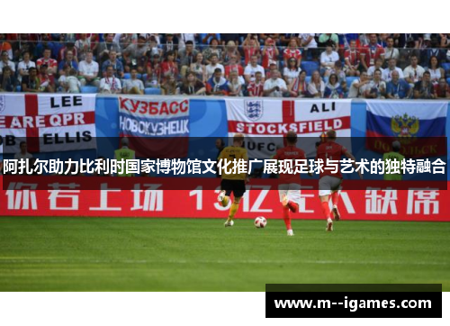 阿扎尔助力比利时国家博物馆文化推广展现足球与艺术的独特融合