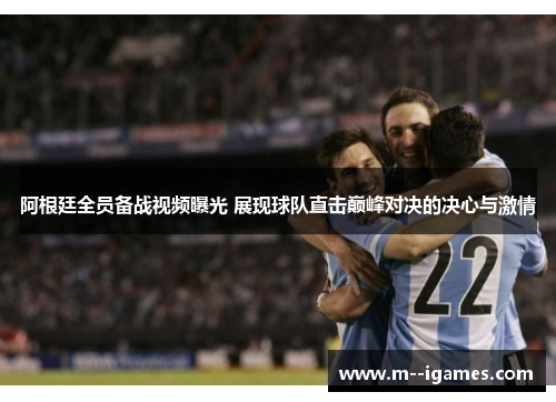 阿根廷全员备战视频曝光 展现球队直击巅峰对决的决心与激情