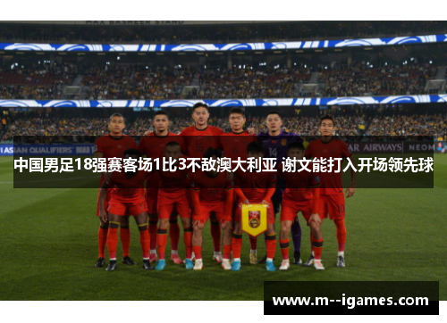 中国男足18强赛客场1比3不敌澳大利亚 谢文能打入开场领先球