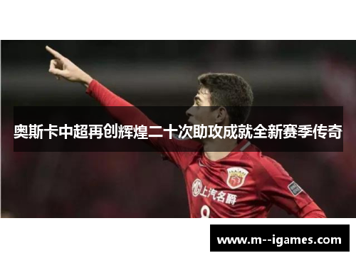 奥斯卡中超再创辉煌二十次助攻成就全新赛季传奇