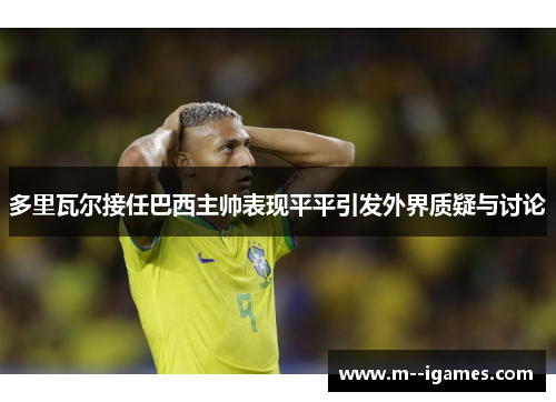 多里瓦尔接任巴西主帅表现平平引发外界质疑与讨论