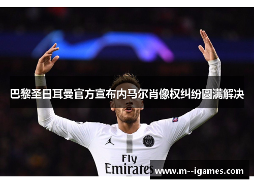 巴黎圣日耳曼官方宣布内马尔肖像权纠纷圆满解决 巴黎圣日耳曼官方宣布内马尔肖像权纠纷圆满解决