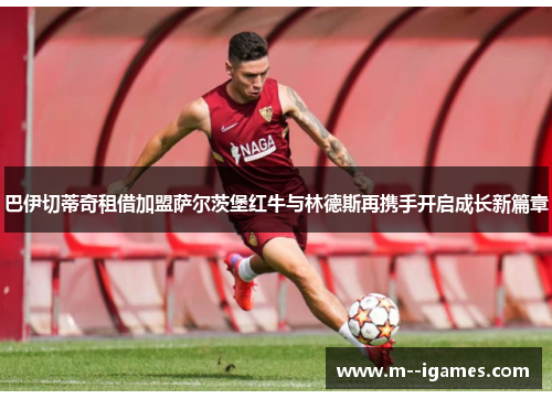 巴伊切蒂奇租借加盟萨尔茨堡红牛与林德斯再携手开启成长新篇章 巴伊切蒂奇租借加盟萨尔茨堡红牛与林德斯再携手开启成长新篇章