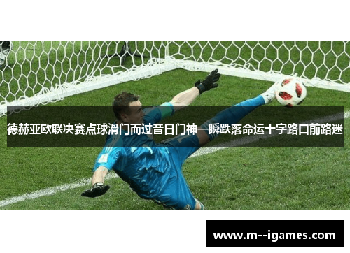德赫亚欧联决赛点球滑门而过昔日门神一瞬跌落命运十字路口前路迷 德赫亚欧联决赛点球滑门而过昔日门神一瞬跌落命运十字路口前路迷