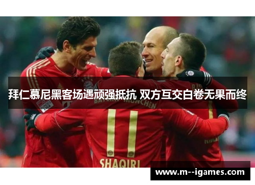 拜仁慕尼黑客场遇顽强抵抗 双方互交白卷无果而终 拜仁慕尼黑客场遇顽强抵抗 双方互交白卷无果而终