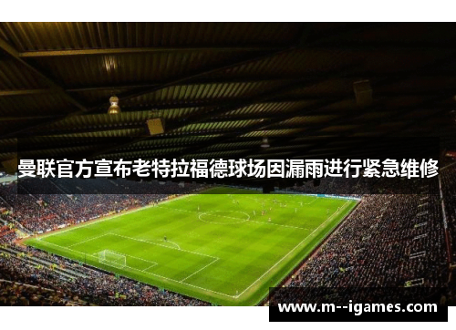 曼联官方宣布老特拉福德球场因漏雨进行紧急维修