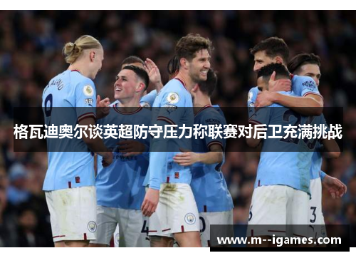 格瓦迪奥尔谈英超防守压力称联赛对后卫充满挑战