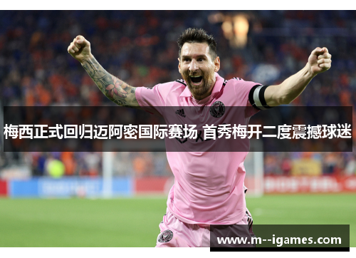 梅西正式回归迈阿密国际赛场 首秀梅开二度震撼球迷