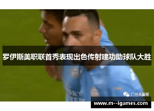 罗伊斯美职联首秀表现出色传射建功助球队大胜 罗伊斯美职联首秀表现出色传射建功助球队大胜