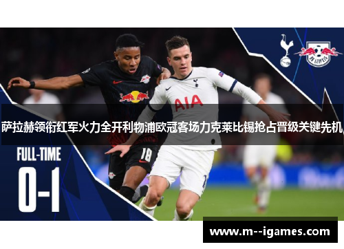 萨拉赫领衔红军火力全开利物浦欧冠客场力克莱比锡抢占晋级关键先机