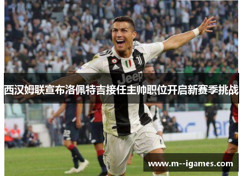 西汉姆联宣布洛佩特吉接任主帅职位开启新赛季挑战 西汉姆联宣布洛佩特吉接任主帅职位开启新赛季挑战