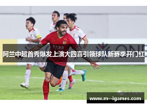 阿兰中超首秀爆发上演大四喜引领球队新赛季开门红