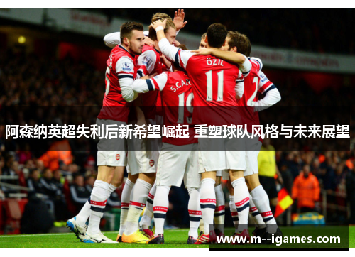 阿森纳英超失利后新希望崛起 重塑球队风格与未来展望 阿森纳英超失利后新希望崛起 重塑球队风格与未来展望