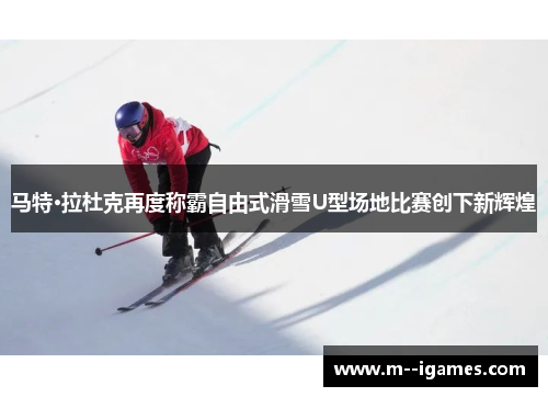 马特·拉杜克再度称霸自由式滑雪U型场地比赛创下新辉煌