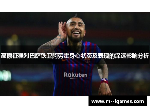 高原征程对巴萨铁卫阿劳霍身心状态及表现的深远影响分析