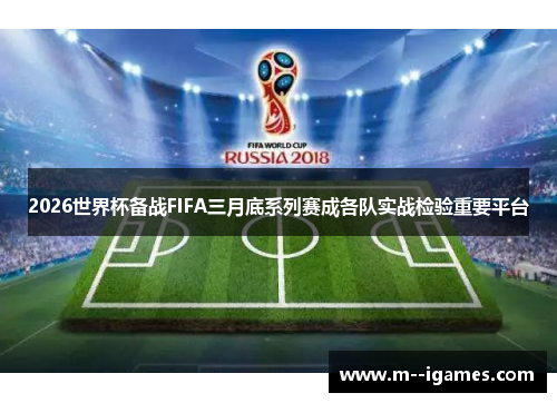 2026世界杯备战FIFA三月底系列赛成各队实战检验重要平台
