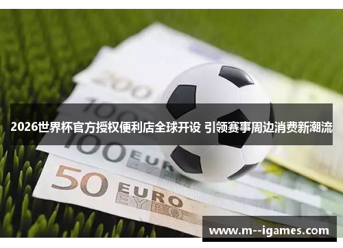 2026世界杯官方授权便利店全球开设 引领赛事周边消费新潮流