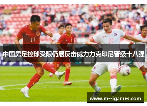 中国男足控球受限仍展反击威力力克印尼晋级十八强
