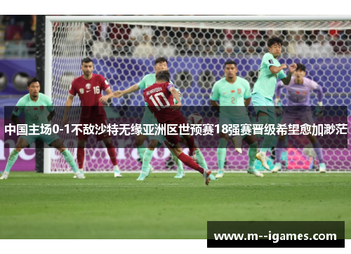 中国主场0-1不敌沙特无缘亚洲区世预赛18强赛晋级希望愈加渺茫