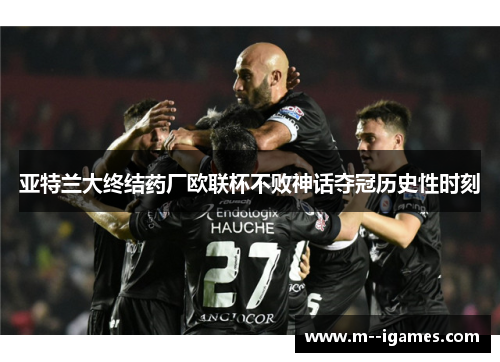 亚特兰大终结药厂欧联杯不败神话夺冠历史性时刻