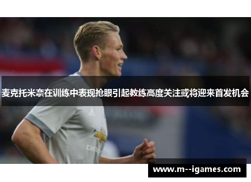 麦克托米奈在训练中表现抢眼引起教练高度关注或将迎来首发机会 麦克托米奈在训练中表现抢眼引起教练高度关注或将迎来首发机会