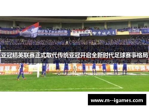 亚冠精英联赛正式取代传统亚冠开启全新时代足球赛事格局