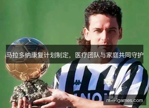 马拉多纳康复计划制定,医疗团队与家庭共同守护 马拉多纳康复计划制定,医疗团队与家庭共同守护