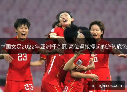 中国女足2022年亚洲杯夺冠 高位逼抢撑起的逆转底色